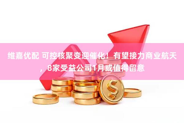 维嘉优配 可控核聚变迎催化！有望接力商业航天，8家受益公司1月或值得留意