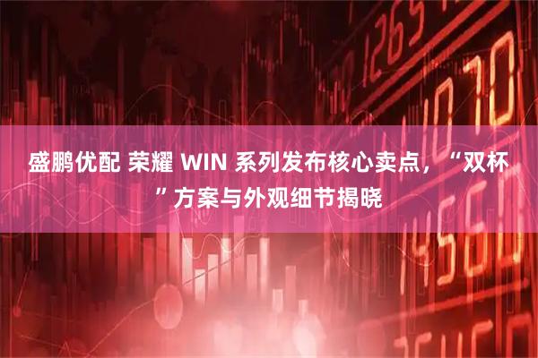 盛鹏优配 荣耀 WIN 系列发布核心卖点，“双杯”方案与外观细节揭晓