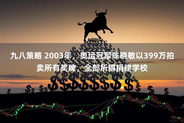 九八策略 2003年，奥运冠军陈晓敏以399万拍卖所有奖牌，全部所得捐建学校