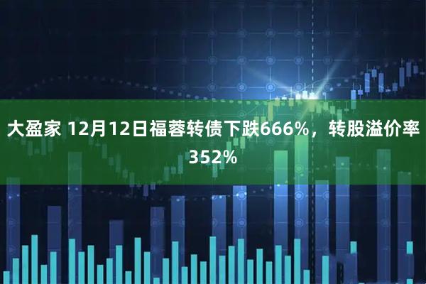 大盈家 12月12日福蓉转债下跌666%，转股溢价率352%