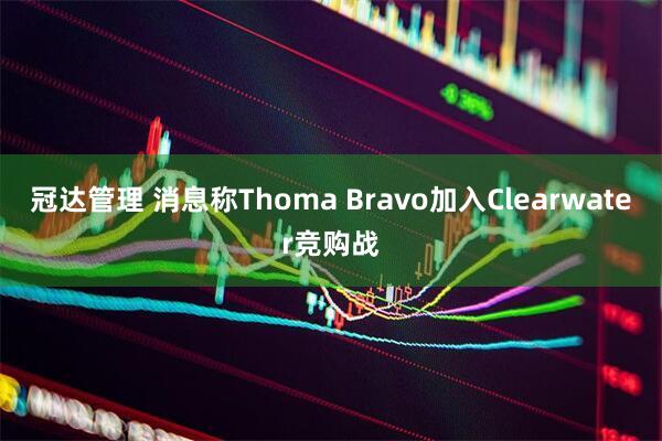冠达管理 消息称Thoma Bravo加入Clearwater竞购战