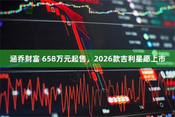 涵乔财富 658万元起售，2026款吉利星愿上市
