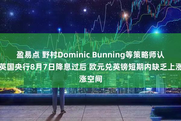 盈易点 野村Dominic Bunning等策略师认为：英国央行8月7日降息过后 欧元兑英镑短期内缺乏上涨空间
