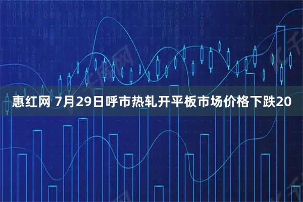 惠红网 7月29日呼市热轧开平板市场价格下跌20